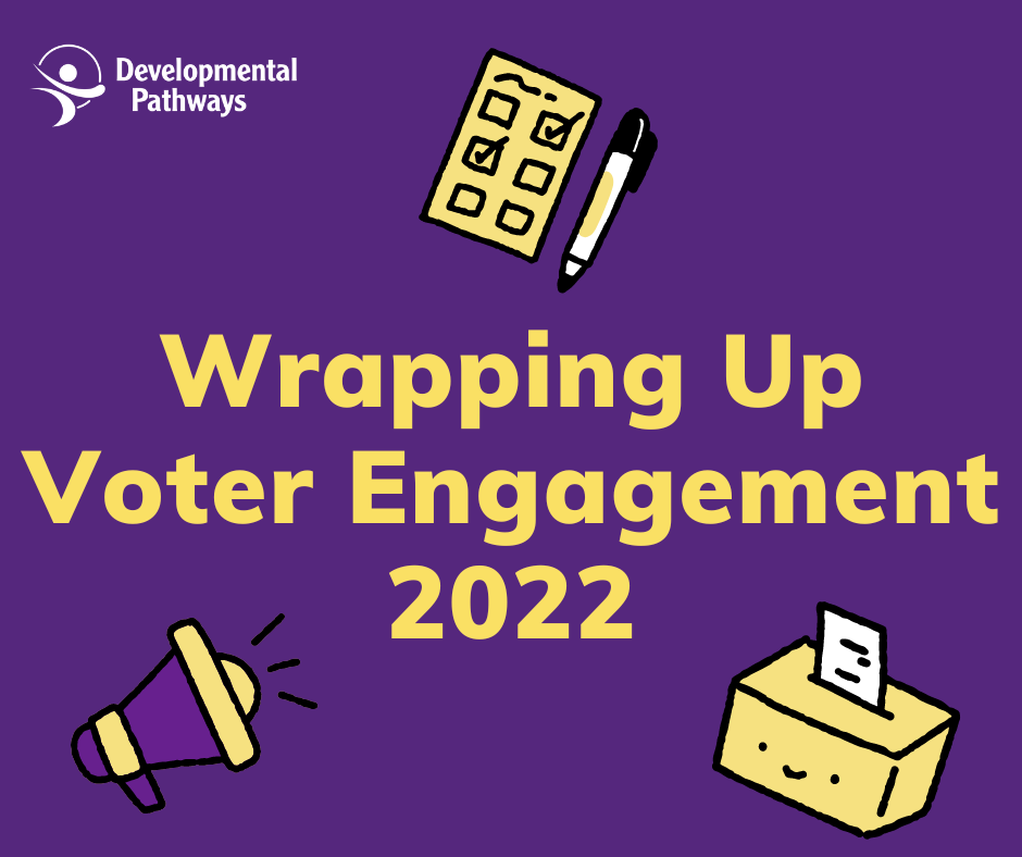 A title that reads "Wrapping Up Voter Engagement 2022" and the Developmental Pwathways Logo. Surronded by a illustrations of a ballot and pen, a megaphone, and a smiling ballot box.